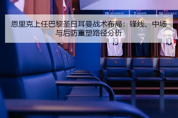 恩里克上任巴黎圣日耳曼战术布局：锋线、中场与后防重塑路径分析