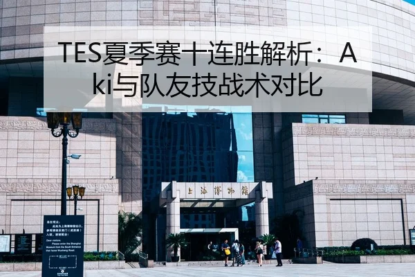 TES夏季赛十连胜解析：Aki与队友技战术对比 - crownsports